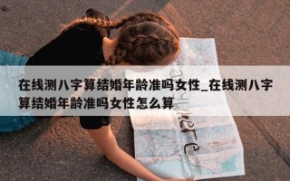 在线测八字算结婚年龄准吗女性_在线测八字算结婚年龄准吗女性怎么算