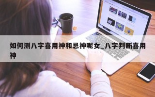 如何测八字喜用神和忌神呢女_八字判断喜用神