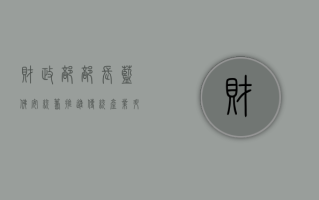 财政部部长蓝佛安：统筹推进传统产业升级、新兴产业壮大、未来产业培育