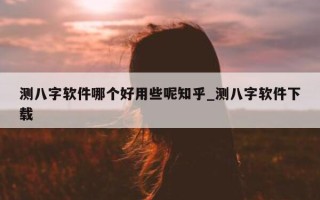 测八字软件哪个好用些呢知乎_测八字软件下载