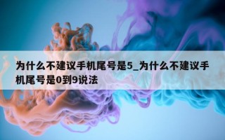 为什么不建议手机尾号是 5_为什么不建议手机尾号是 0 到 9 说法