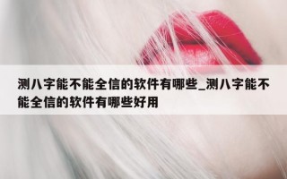 测八字能不能全信的软件有哪些_测八字能不能全信的软件有哪些好用