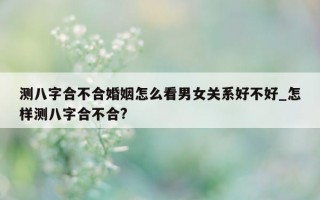 测八字合不合婚姻怎么看男女关系好不好_怎样测八字合不合?