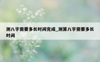 测八字需要多长时间完成_测算八字需要多长时间