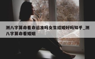 测八字算命看命运准吗女生结婚好吗知乎_测八字算命看婚姻