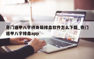 奇门遁甲八字终身局排盘软件怎么下载_奇门遁甲八字排盘 app