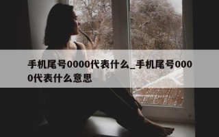 手机尾号 0000 代表什么_手机尾号 0000 代表什么意思