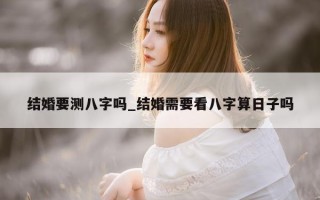 结婚要测八字吗_结婚需要看八字算日子吗