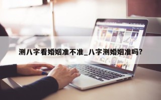 测八字看婚姻准不准_八字测婚姻准吗?