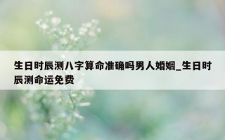 生日时辰测八字算命准确吗男人婚姻_生日时辰测命运免费