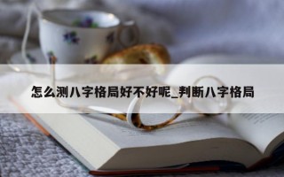 怎么测八字格局好不好呢_判断八字格局