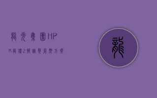 龙光集团“HPR 龙债 2”拟调整展期方案：6 月 24 日偿付 0.2% 本金 剩余本息延至 2025 年 3 月 10 日至 11 月 10 日间支付