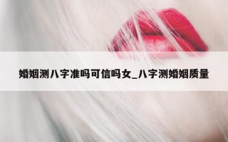 婚姻测八字准吗可信吗女_八字测婚姻质量