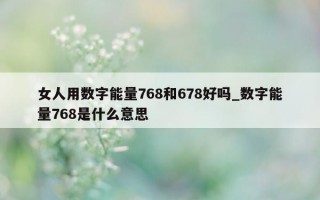 女人用数字能量 768 和 678 好吗_数字能量 768 是什么意思