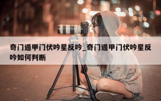 奇门遁甲门伏吟星反吟_奇门遁甲门伏吟星反吟如何判断