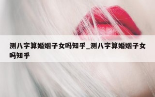 测八字算婚姻子女吗知乎_测八字算婚姻子女吗知乎