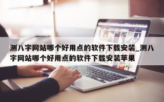 测八字网站哪个好用点的软件下载安装_测八字网站哪个好用点的软件下载安装苹果