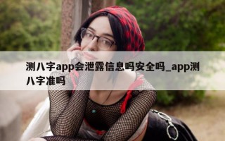 测八字 app 会泄露信息吗安全吗_app 测八字准吗