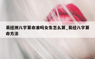 易经测八字算命准吗女生怎么算_易经八字算命方法