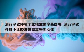 测八字软件哪个比较准确率高些呢_测八字软件哪个比较准确率高些呢女生