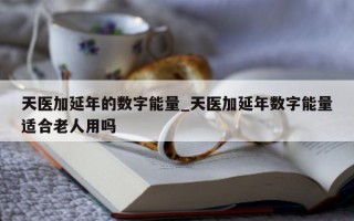 天医加延年的数字能量_天医加延年数字能量适合老人用吗