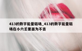 413 的数字能量磁场_413 的数字能量磁场在小六壬里面为不吉