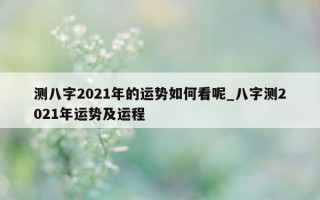 测八字 2021 年的运势如何看呢_八字测 2021 年运势及运程