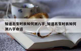 知道出生时辰如何测八字_知道出生时辰如何测八字命运