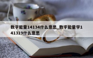 数字能量 14134 什么意思_数字能量学 141319 什么意思