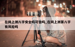 在网上测八字安全吗可信吗_在网上测算八字有风险吗