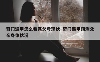 奇门遁甲怎么看其父母现状_奇门遁甲预测父亲身体状况