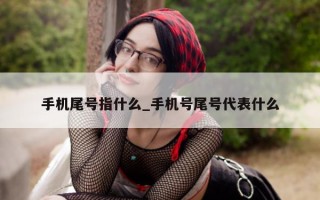 手机尾号指什么_手机号尾号代表什么