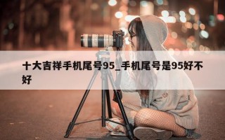 十大吉祥手机尾号 95_手机尾号是 95 好不好