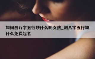 如何测八字五行缺什么呢女孩_测八字五行缺什么免费起名