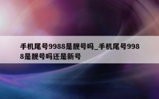 手机尾号 9988 是靓号吗_手机尾号 9988 是靓号吗还是新号