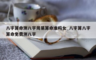 八字算命测八字周易算命准吗女_八字算八字算命免费测八字