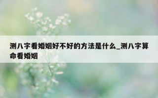 测八字看婚姻好不好的方法是什么_测八字算命看婚姻