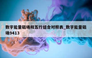 数字能量磁场和五行组合对照表_数字能量磁场 9413