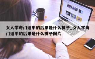 女人学奇门遁甲的后果是什么样子_女人学奇门遁甲的后果是什么样子图片