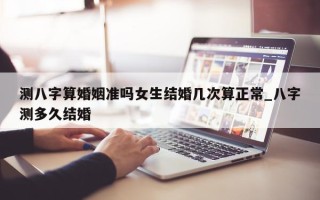 测八字算婚姻准吗女生结婚几次算正常_八字测多久结婚