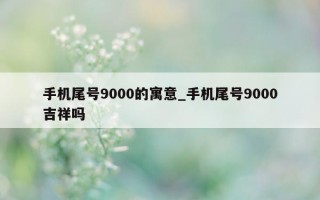 手机尾号 9000 的寓意_手机尾号 9000 吉祥吗