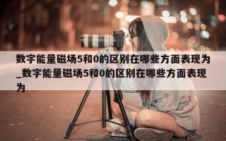 数字能量磁场 5 和 0 的区别在哪些方面表现为_数字能量磁场 5 和 0 的区别在哪些方面表现为