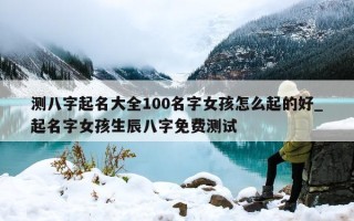 测八字起名大全 100 名字女孩怎么起的好_起名字女孩生辰八字免费测试