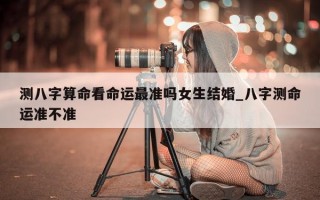 测八字算命看命运最准吗女生结婚_八字测命运准不准