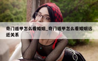 奇门遁甲怎么看婚姻_奇门遁甲怎么看婚姻远近关系