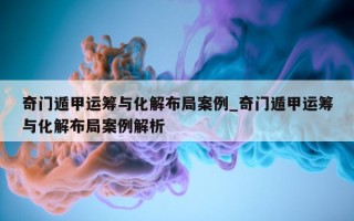 奇门遁甲运筹与化解布局案例_奇门遁甲运筹与化解布局案例解析