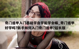 奇门遁甲入门基础学自学能学会嘛_奇门遁甲好学吗? 新手如何入门奇门遁甲? 超长版