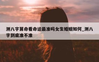 测八字算命看命运最准吗女生婚姻如何_测八字到底准不准