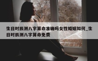 生日时辰测八字算命准确吗女性婚姻如何_生日时辰测八字算命免费