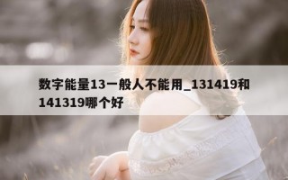 数字能量 13 一般人不能用_131419 和 141319 哪个好